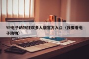 YP电子动物狂欢多人版官方入口(我要看电子动物) YP电子动物狂欢多人版官方入口(我要看电子动物)