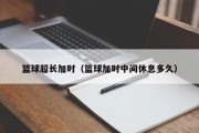 篮球超长加时（篮球加时中间休息多久）