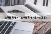 篮球比赛场次（篮球比赛场次是什么意思）