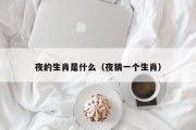 夜的生肖是什么(夜猜一个生肖) 夜的生肖是什么(夜猜一个生肖)